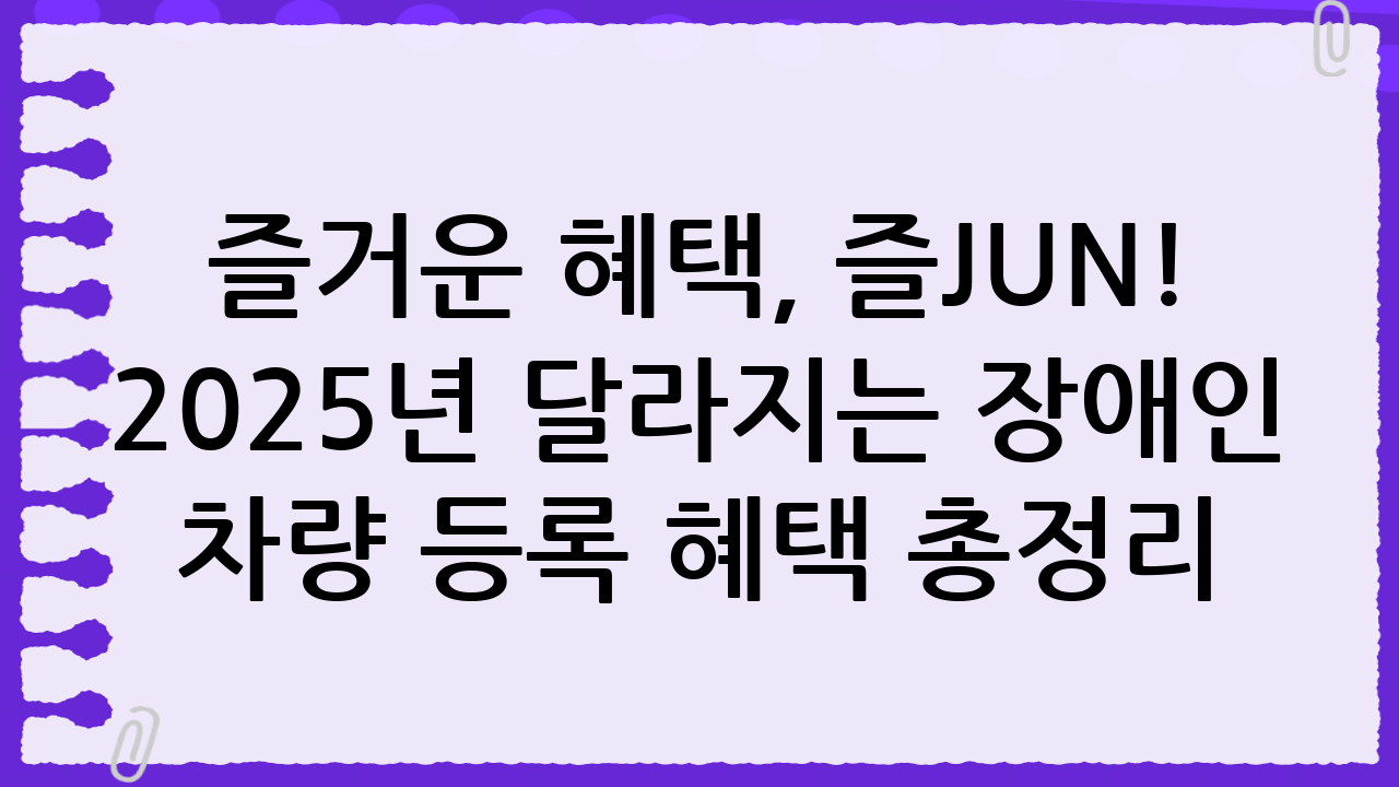 즐거운 혜택, 즐JUN! 2025년 달라지는 장애인 차량 등록 혜택 총정리: 놓치면 손해!