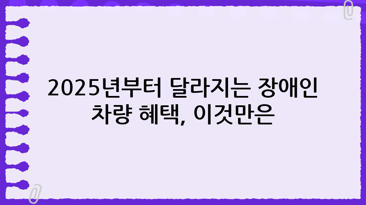 2025년부터 달라지는 장애인 차량 혜택, 이것만은 꼭 알아두세요!