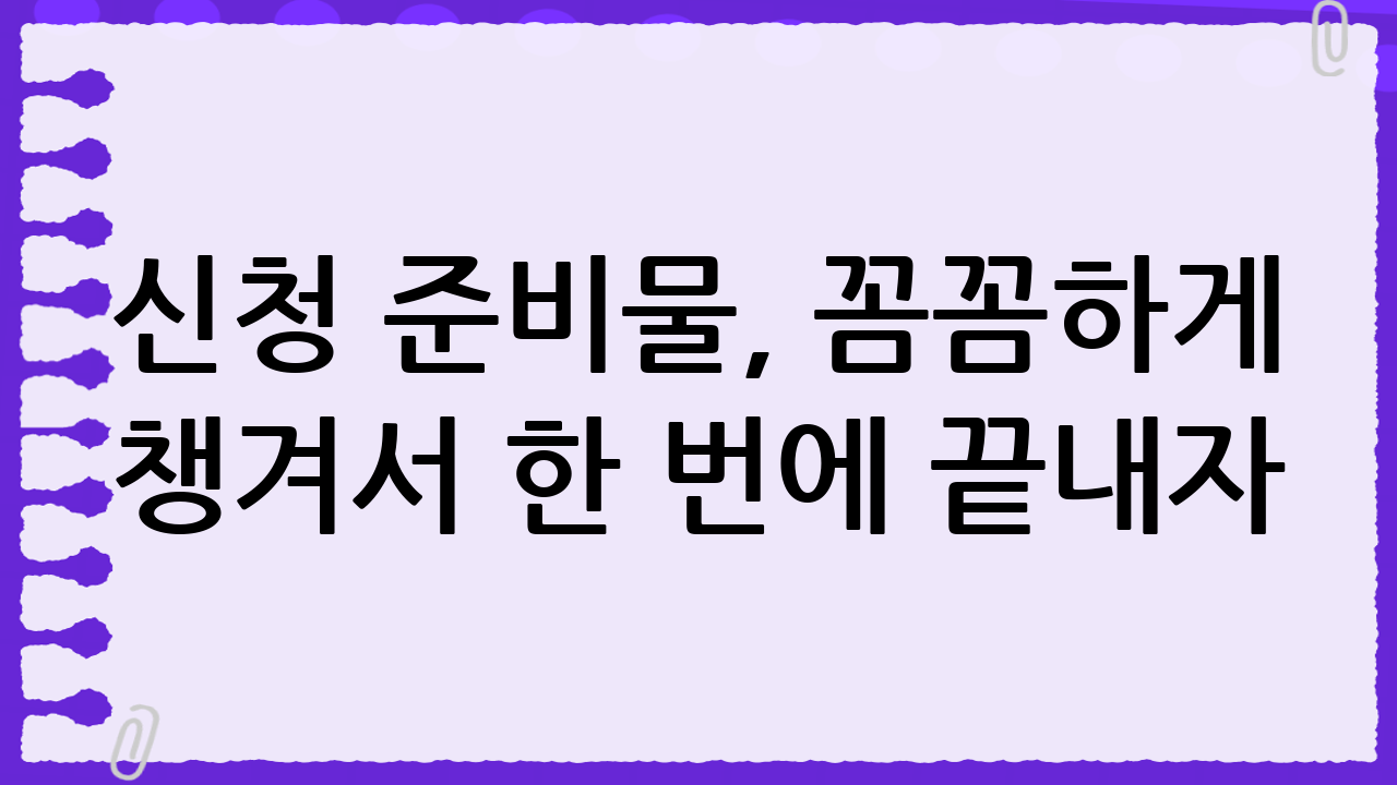 신청 준비물, 꼼꼼하게 챙겨서 한 번에 끝내자!