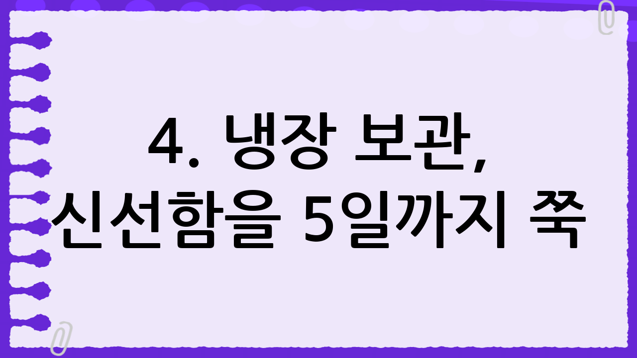 4. 냉장 보관, 신선함을 5일까지 쭉!