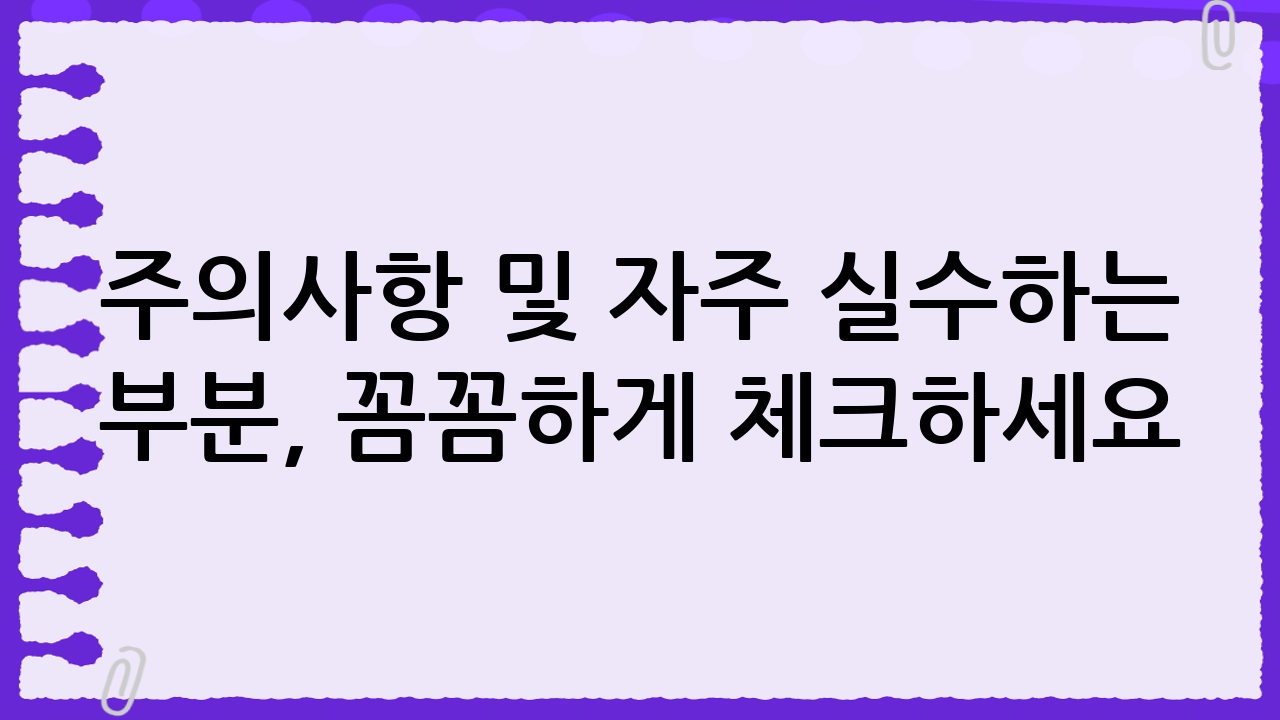 주의사항 및 자주 실수하는 부분, 꼼꼼하게 체크하세요!