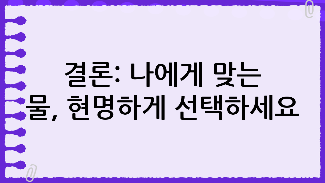 결론: 나에게 맞는 물, 현명하게 선택하세요!